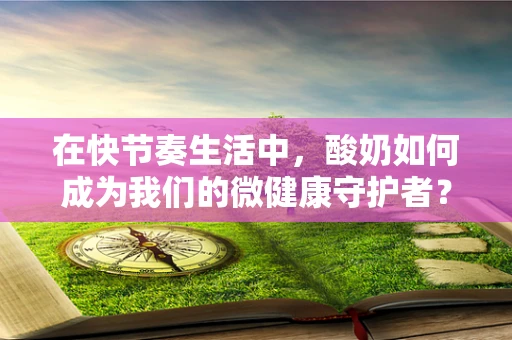 在快节奏生活中，酸奶如何成为我们的微健康守护者？