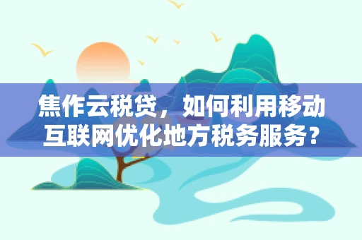 焦作云税贷，如何利用移动互联网优化地方税务服务？