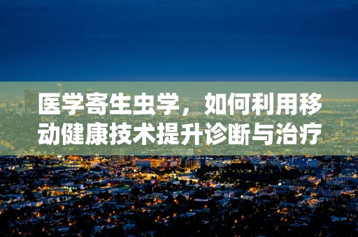 医学寄生虫学，如何利用移动健康技术提升诊断与治疗效率？