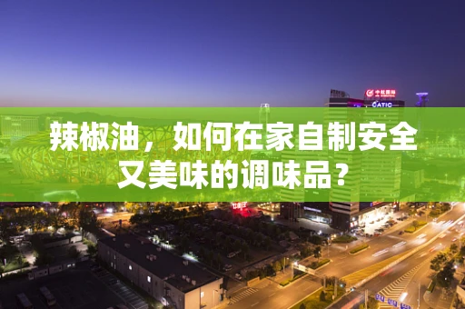 辣椒油，如何在家自制安全又美味的调味品？