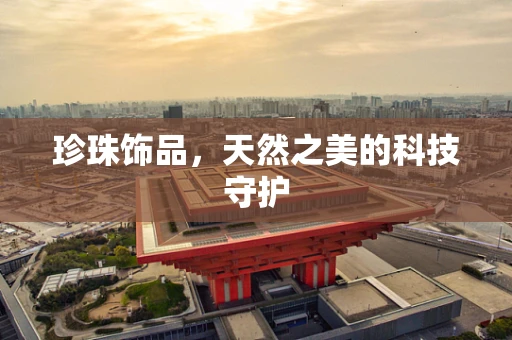 珍珠饰品，天然之美的科技守护