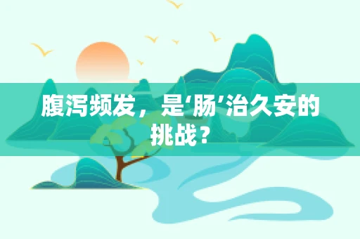 腹泻频发，是‘肠’治久安的挑战？