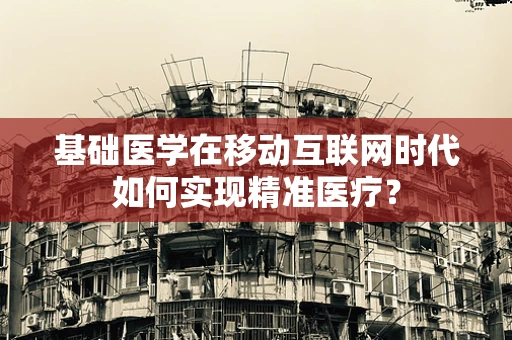 基础医学在移动互联网时代如何实现精准医疗？
