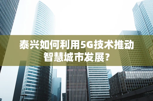 泰兴如何利用5G技术推动智慧城市发展？