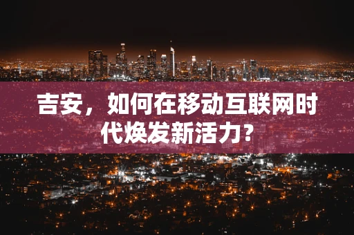 吉安，如何在移动互联网时代焕发新活力？