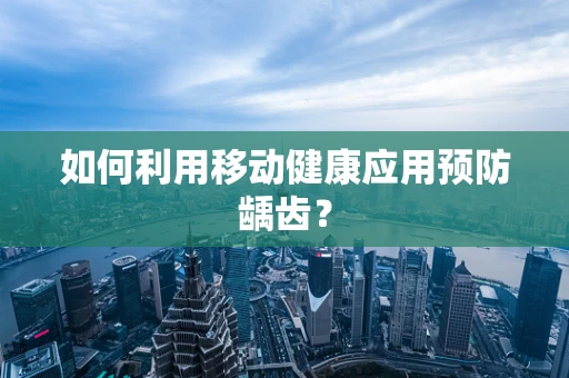 如何利用移动健康应用预防龋齿？