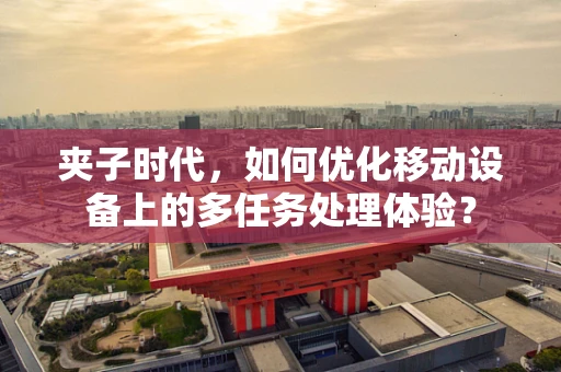 夹子时代，如何优化移动设备上的多任务处理体验？