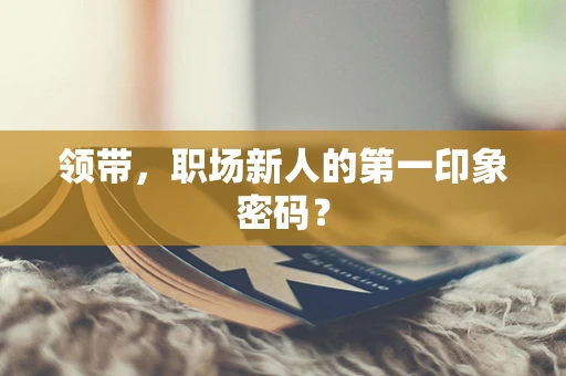 领带，职场新人的第一印象密码？