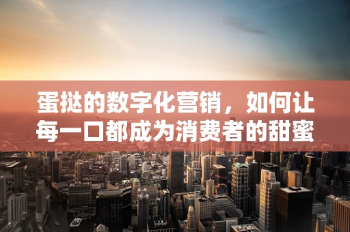 蛋挞的数字化营销，如何让每一口都成为消费者的甜蜜记忆？