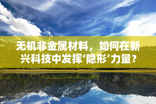 无机非金属材料，如何在新兴科技中发挥‘隐形’力量？