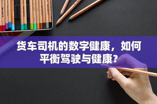 货车司机的数字健康，如何平衡驾驶与健康？