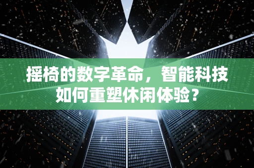 摇椅的数字革命，智能科技如何重塑休闲体验？
