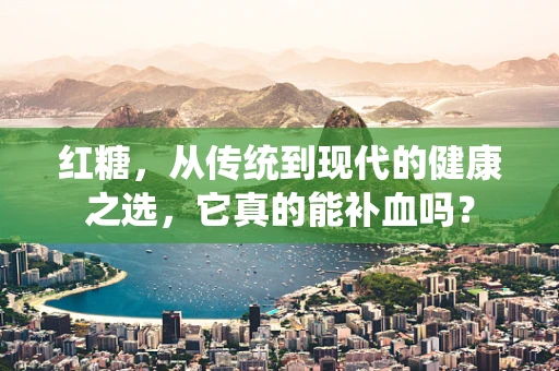 红糖，从传统到现代的健康之选，它真的能补血吗？