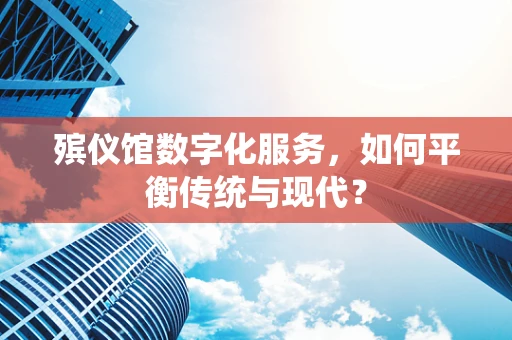 殡仪馆数字化服务，如何平衡传统与现代？