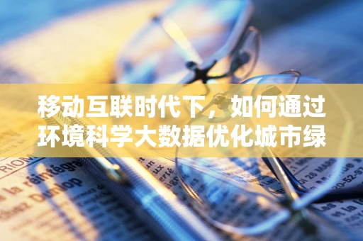 移动互联时代下，如何通过环境科学大数据优化城市绿色发展？