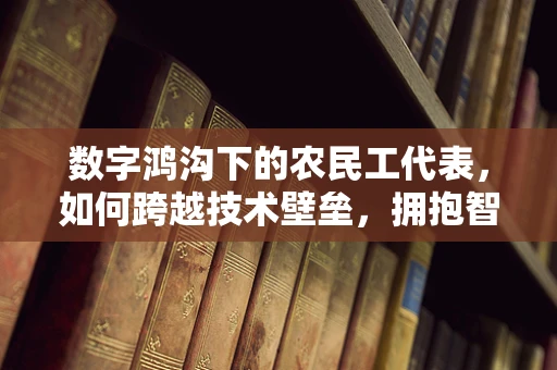 数字鸿沟下的农民工代表，如何跨越技术壁垒，拥抱智能时代？