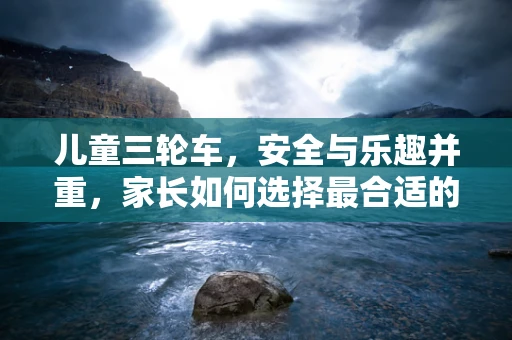 儿童三轮车，安全与乐趣并重，家长如何选择最合适的产品？