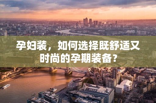 孕妇装，如何选择既舒适又时尚的孕期装备？