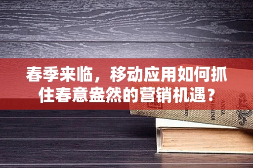 春季来临，移动应用如何抓住春意盎然的营销机遇？