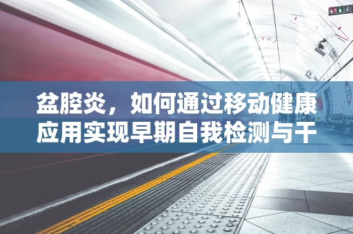 盆腔炎，如何通过移动健康应用实现早期自我检测与干预？