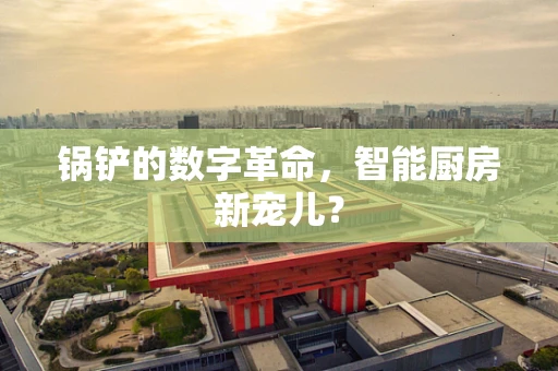 锅铲的数字革命，智能厨房新宠儿？
