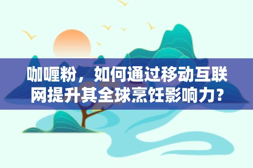 咖喱粉，如何通过移动互联网提升其全球烹饪影响力？