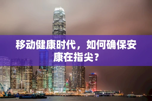 移动健康时代，如何确保安康在指尖？