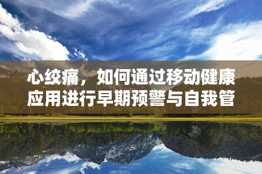 心绞痛，如何通过移动健康应用进行早期预警与自我管理？