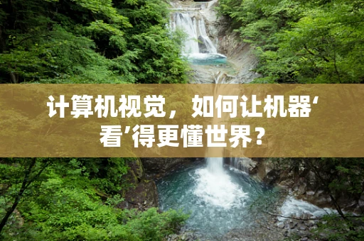 计算机视觉，如何让机器‘看’得更懂世界？