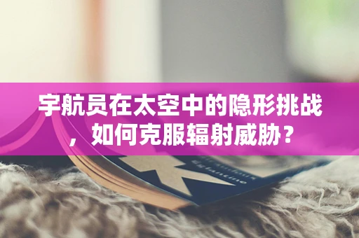 宇航员在太空中的隐形挑战，如何克服辐射威胁？