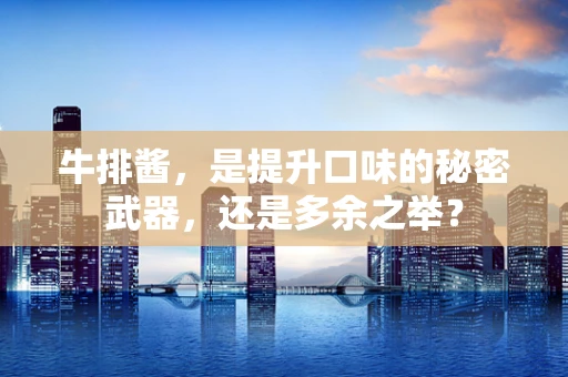 牛排酱，是提升口味的秘密武器，还是多余之举？