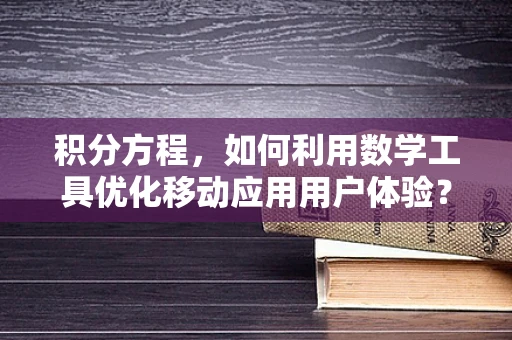 积分方程，如何利用数学工具优化移动应用用户体验？