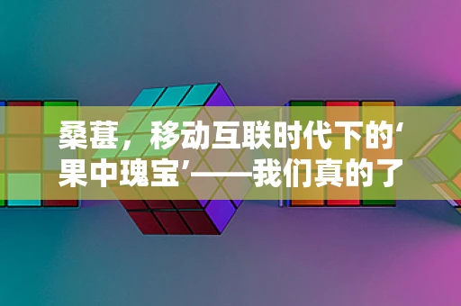 桑葚，移动互联时代下的‘果中瑰宝’——我们真的了解它的全部价值吗？