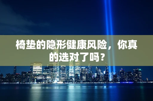 椅垫的隐形健康风险，你真的选对了吗？