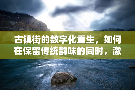 古镇街的数字化重生，如何在保留传统韵味的同时，激发新活力？