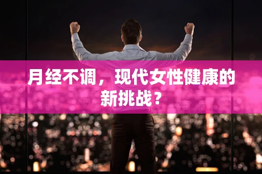 月经不调，现代女性健康的新挑战？