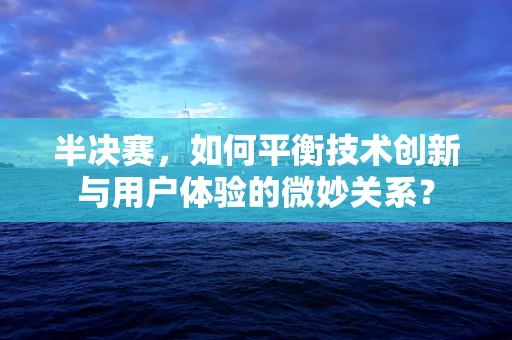半决赛，如何平衡技术创新与用户体验的微妙关系？