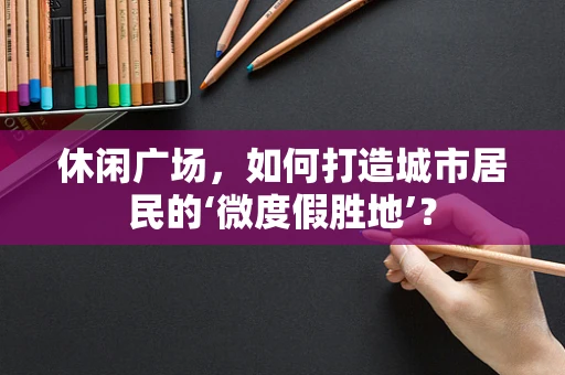 休闲广场，如何打造城市居民的‘微度假胜地’？