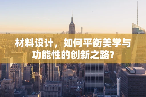 材料设计，如何平衡美学与功能性的创新之路？