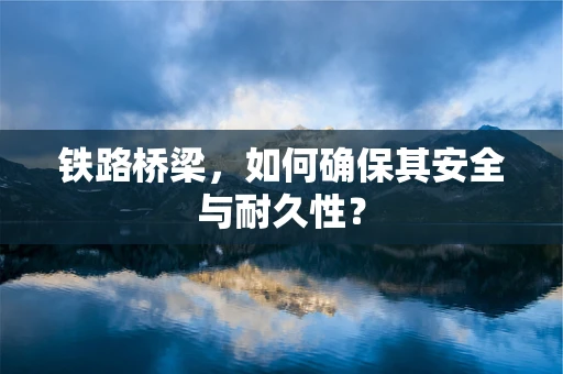 铁路桥梁，如何确保其安全与耐久性？