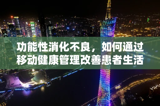 功能性消化不良，如何通过移动健康管理改善患者生活质量？