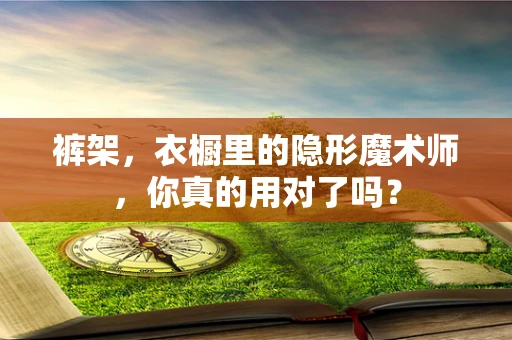 裤架，衣橱里的隐形魔术师，你真的用对了吗？