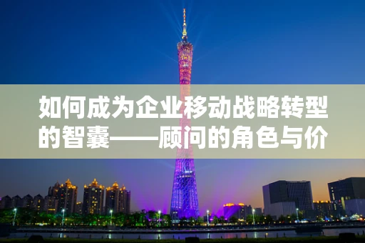 如何成为企业移动战略转型的智囊——顾问的角色与价值？