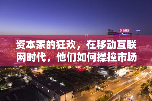 资本家的狂欢，在移动互联网时代，他们如何操控市场？