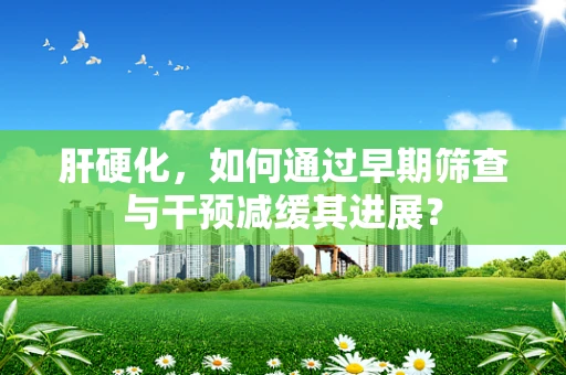 肝硬化，如何通过早期筛查与干预减缓其进展？
