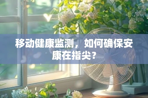 移动健康监测，如何确保安康在指尖？