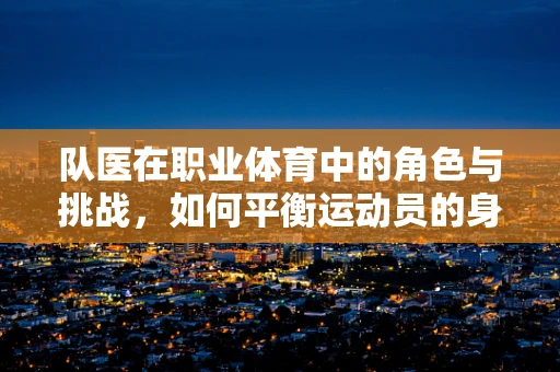 队医在职业体育中的角色与挑战，如何平衡运动员的身心健康？