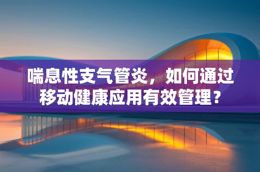 喘息性支气管炎，如何通过移动健康应用有效管理？