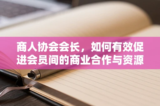 商人协会会长，如何有效促进会员间的商业合作与资源共享？