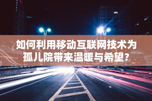 如何利用移动互联网技术为孤儿院带来温暖与希望？